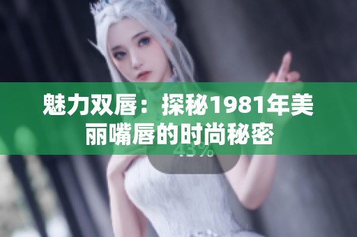 魅力双唇：探秘1981年美丽嘴唇的时尚秘密