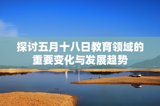 探讨五月十八日教育领域的重要变化与发展趋势