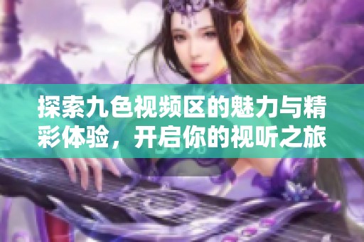 探索九色视频区的魅力与精彩体验，开启你的视听之旅