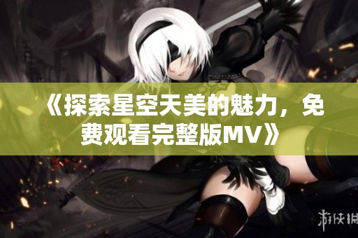 《探索星空天美的魅力，免费观看完整版MV》