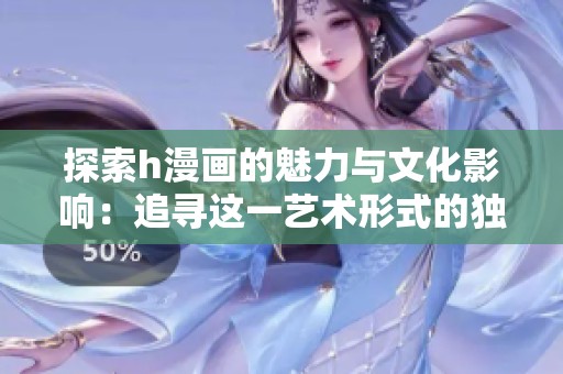 探索h漫画的魅力与文化影响：追寻这一艺术形式的独特魅力
