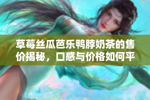 草莓丝瓜芭乐鸭脖奶茶的售价揭秘，口感与价格如何平衡