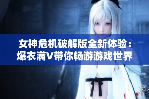 女神危机破解版全新体验：爆衣满V带你畅游游戏世界
