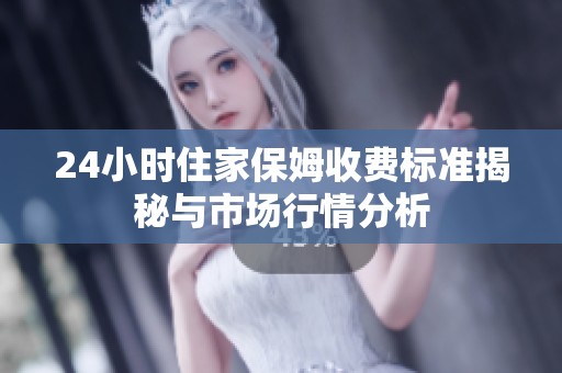 24小时住家保姆收费标准揭秘与市场行情分析