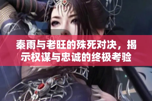 秦雨与老旺的殊死对决，揭示权谋与忠诚的终极考验