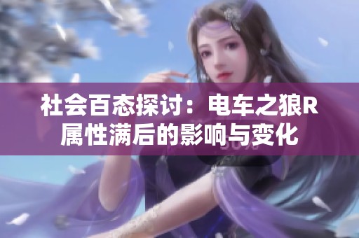 社会百态探讨：电车之狼R属性满后的影响与变化