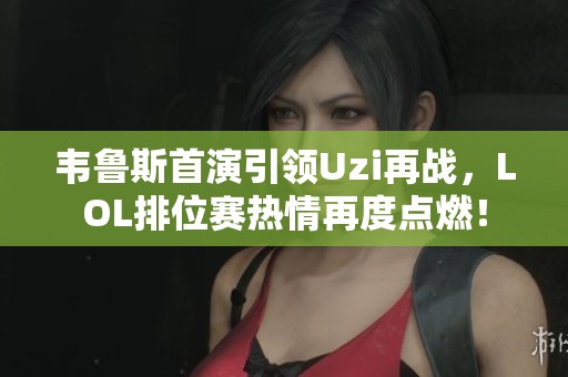 韦鲁斯首演引领Uzi再战，LOL排位赛热情再度点燃！
