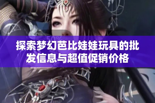 探索梦幻芭比娃娃玩具的批发信息与超值促销价格