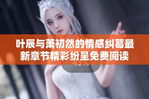 叶辰与萧初然的情感纠葛最新章节精彩纷呈免费阅读