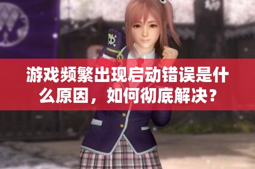 游戏频繁出现启动错误是什么原因，如何彻底解决？
