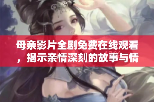 母亲影片全剧免费在线观看，揭示亲情深刻的故事与情感