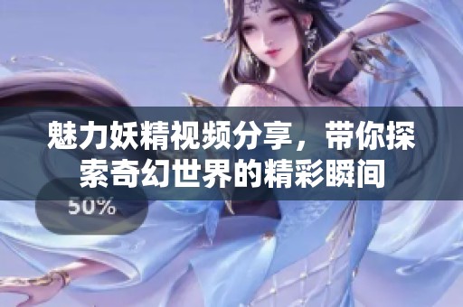 魅力妖精视频分享，带你探索奇幻世界的精彩瞬间