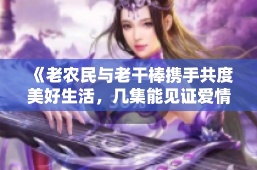 《老农民与老干棒携手共度美好生活，几集能见证爱情升温》