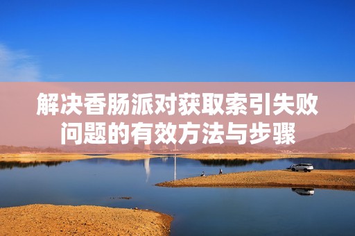 解决香肠派对获取索引失败问题的有效方法与步骤