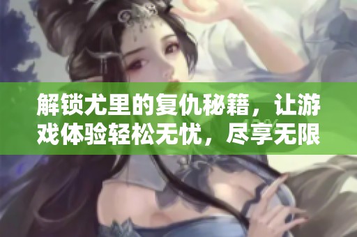 解锁尤里的复仇秘籍，让游戏体验轻松无忧，尽享无限乐趣