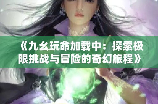 《九幺玩命加载中：探索极限挑战与冒险的奇幻旅程》