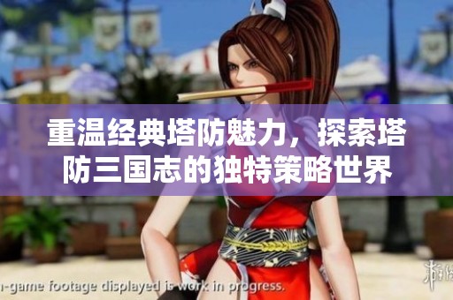 重温经典塔防魅力，探索塔防三国志的独特策略世界