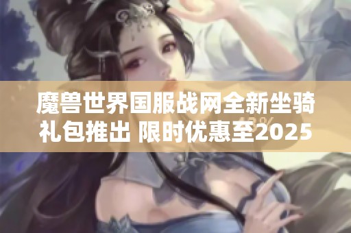 魔兽世界国服战网全新坐骑礼包推出 限时优惠至2025年4月