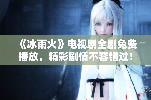 《冰雨火》电视剧全剧免费播放，精彩剧情不容错过！
