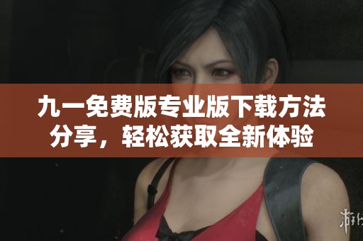 九一免费版专业版下载方法分享，轻松获取全新体验
