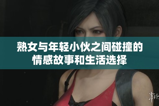 熟女与年轻小伙之间碰撞的情感故事和生活选择