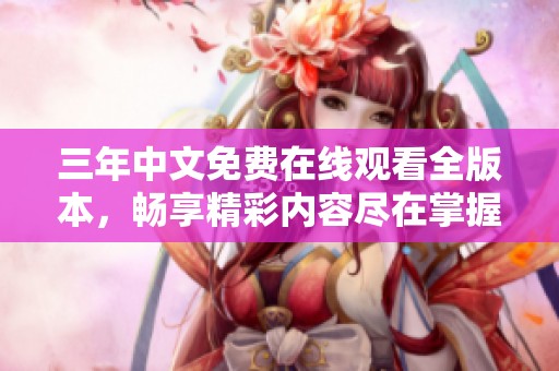 三年中文免费在线观看全版本，畅享精彩内容尽在掌握
