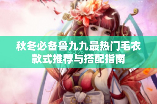 秋冬必备鲁九九最热门毛衣款式推荐与搭配指南