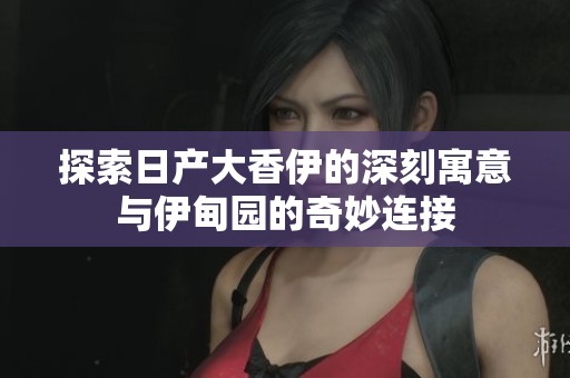探索日产大香伊的深刻寓意与伊甸园的奇妙连接