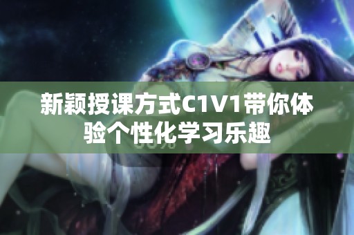 新颖授课方式C1V1带你体验个性化学习乐趣