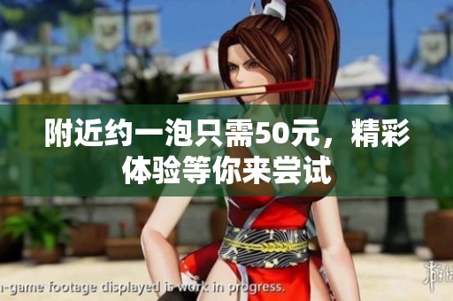 附近约一泡只需50元，精彩体验等你来尝试