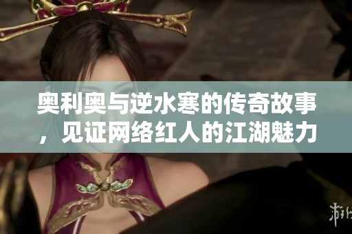 奥利奥与逆水寒的传奇故事，见证网络红人的江湖魅力