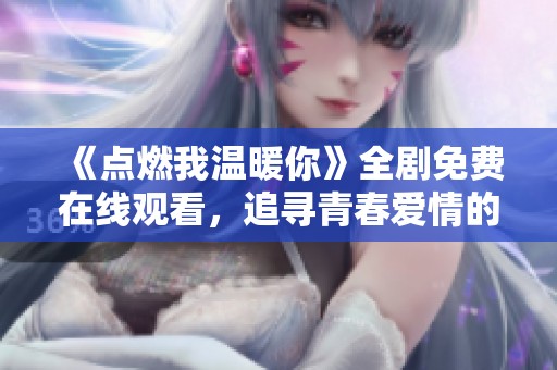 《点燃我温暖你》全剧免费在线观看，追寻青春爱情的温暖旅程
