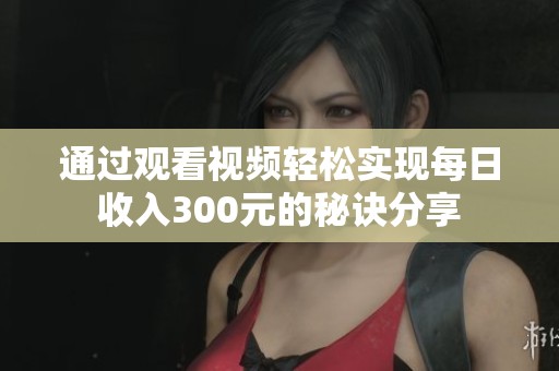 通过观看视频轻松实现每日收入300元的秘诀分享