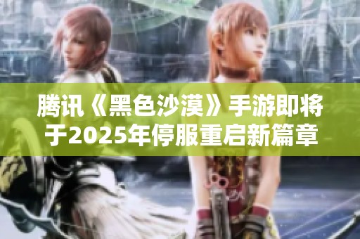 腾讯《黑色沙漠》手游即将于2025年停服重启新篇章