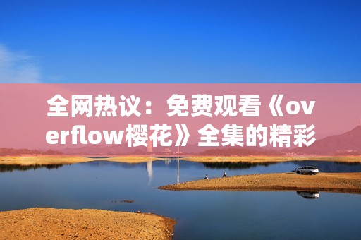 全网热议：免费观看《overflow樱花》全集的精彩内容分享