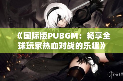 《国际版PUBGM：畅享全球玩家热血对战的乐趣》