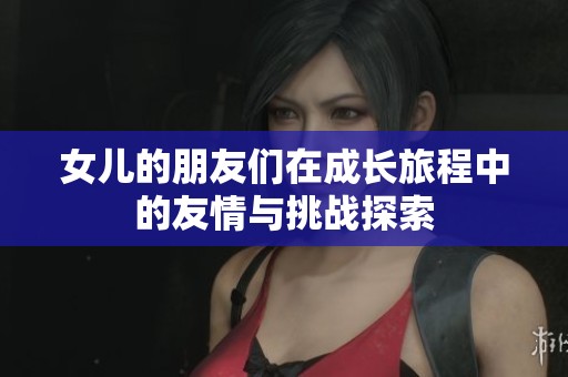 女儿的朋友们在成长旅程中的友情与挑战探索