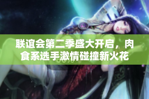联谊会第二季盛大开启，肉食系选手激情碰撞新火花