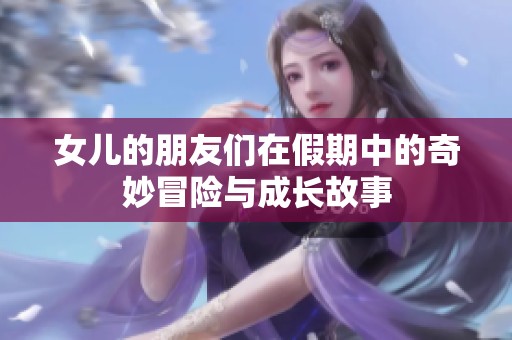 女儿的朋友们在假期中的奇妙冒险与成长故事