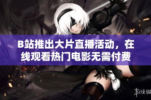 B站推出大片直播活动，在线观看热门电影无需付费