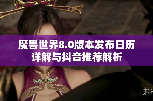 魔兽世界8.0版本发布日历详解与抖音推荐解析
