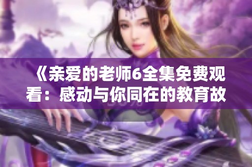 《亲爱的老师6全集免费观看：感动与你同在的教育故事》
