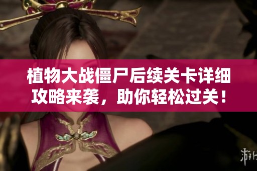 植物大战僵尸后续关卡详细攻略来袭，助你轻松过关！