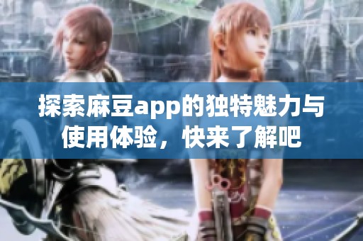 探索麻豆app的独特魅力与使用体验，快来了解吧
