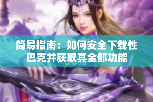 简易指南：如何安全下载性巴克并获取其全部功能
