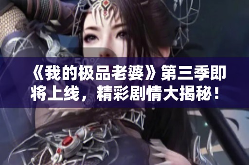 《我的极品老婆》第三季即将上线，精彩剧情大揭秘！