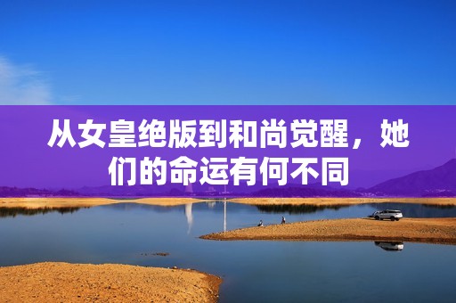 从女皇绝版到和尚觉醒，她们的命运有何不同