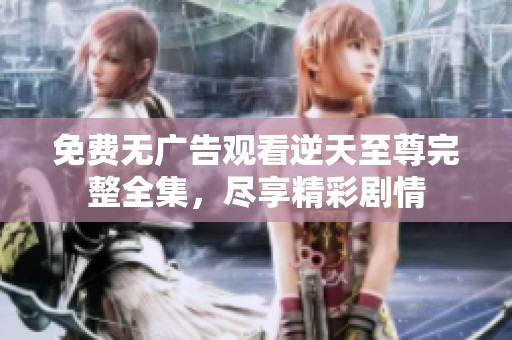 免费无广告观看逆天至尊完整全集，尽享精彩剧情