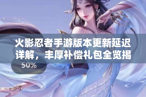 火影忍者手游版本更新延迟详解，丰厚补偿礼包全览揭秘