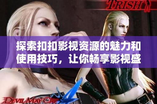 探索扣扣影视资源的魅力和使用技巧，让你畅享影视盛宴